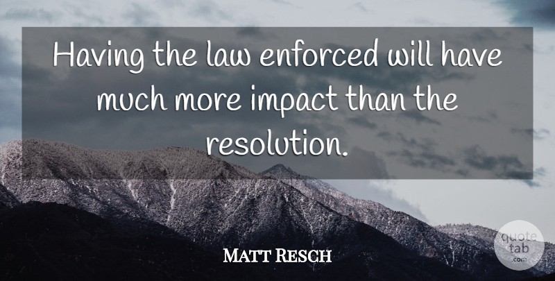 Matt Resch Quote About Enforced, Impact, Law: Having The Law Enforced Will...