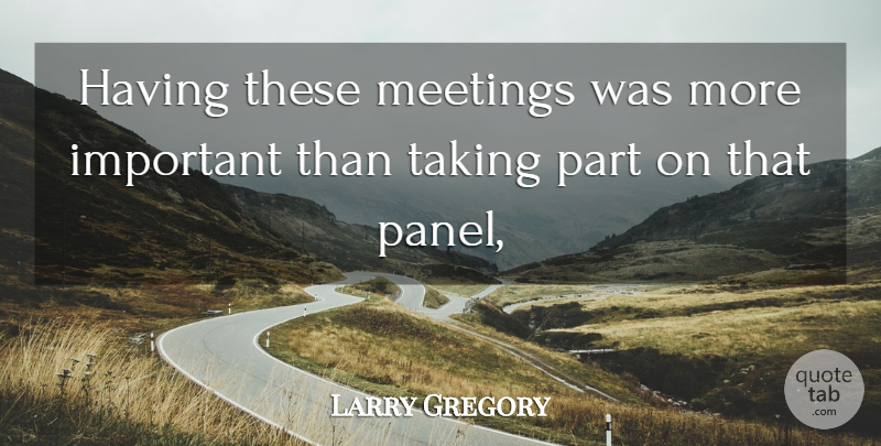 Larry Gregory Quote About Meetings, Taking: Having These Meetings Was More...