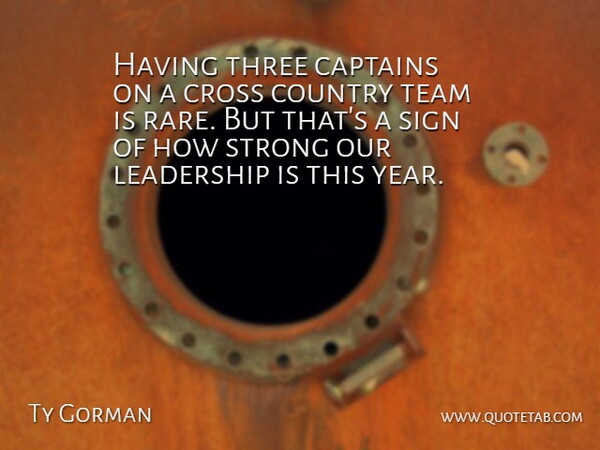 Ty Gorman Quote About Captains, Country, Cross, Leadership, Sign: Having Three Captains On A...