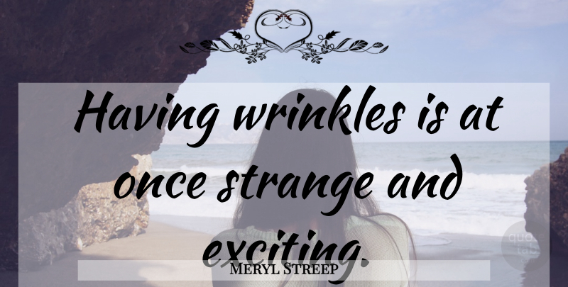 Meryl Streep Quote About Wrinkles, Age, Strange: Having Wrinkles Is At Once...