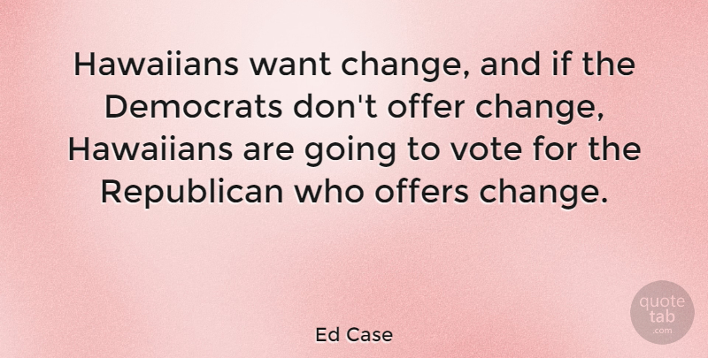 Ed Case Quote About Want, Vote, Republican: Hawaiians Want Change And If...