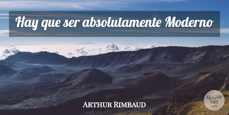 Arthur Rimbaud Quote About Hay: Hay Que Ser Absolutamente Moderno...