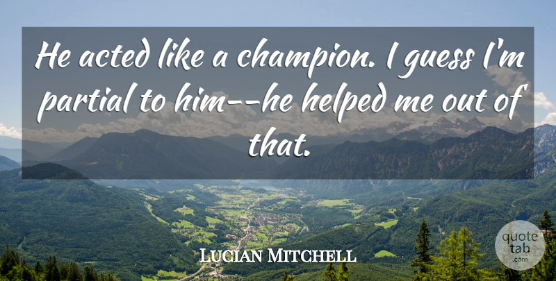 Lucian Mitchell Quote About Acted, Guess, Helped, Partial: He Acted Like A Champion...