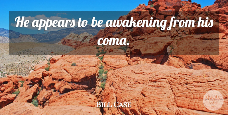 Bill Case Quote About Appears, Awakening: He Appears To Be Awakening...