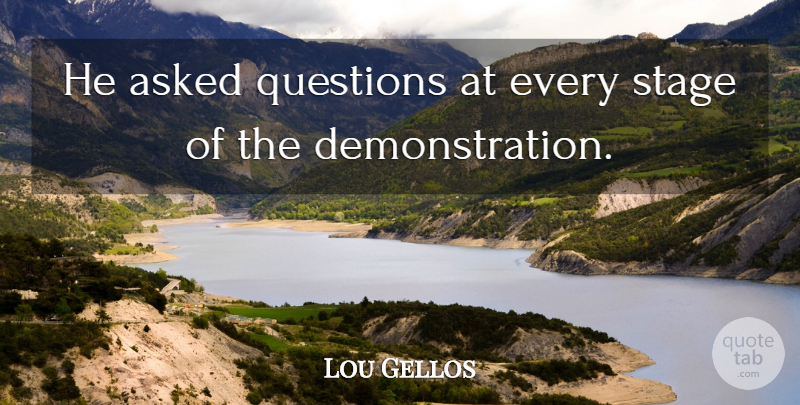 Lou Gellos Quote About Asked, Questions, Stage: He Asked Questions At Every...