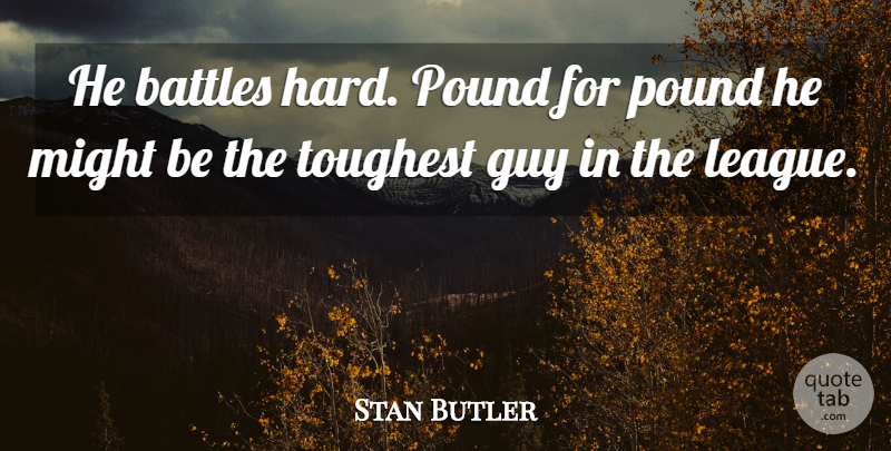 Stan Butler Quote About Battles, Guy, Might, Pound, Toughest: He Battles Hard Pound For...