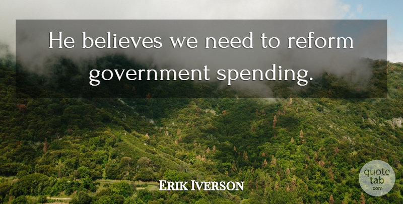 Erik Iverson Quote About Believes, Government, Reform: He Believes We Need To...