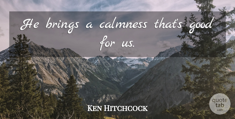 Ken Hitchcock Quote About Brings, Calmness, Good: He Brings A Calmness Thats...