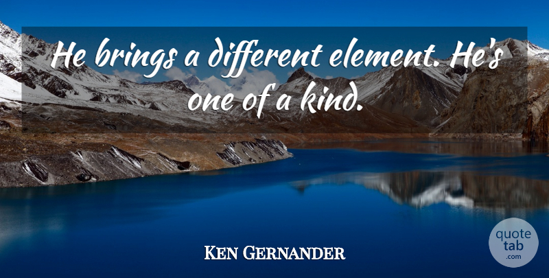 Ken Gernander Quote About Brings: He Brings A Different Element...