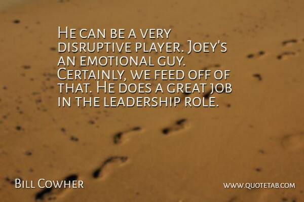 Bill Cowher Quote About Disruptive, Emotional, Feed, Great, Job: He Can Be A Very...