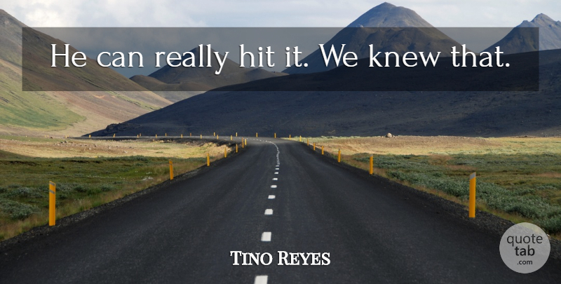 Tino Reyes Quote About Hit, Knew: He Can Really Hit It...
