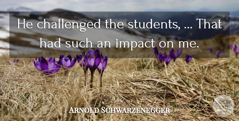 Arnold Schwarzenegger Quote About Challenged, Impact, Students: He Challenged The Students That...