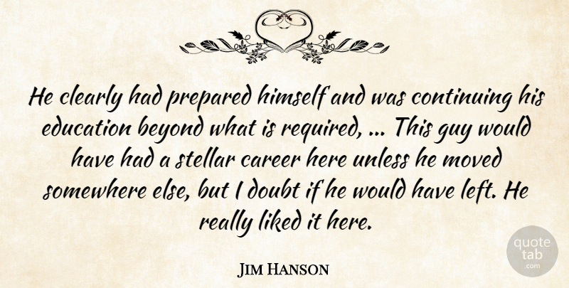 Jim Hanson Quote About Beyond, Career, Clearly, Continuing, Doubt: He Clearly Had Prepared Himself...