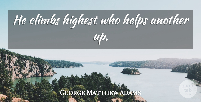George Matthew Adams Quote About Helping, Climbs, Highest: He Climbs Highest Who Helps...
