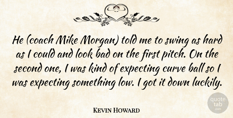 Kevin Howard Quote About Bad, Ball, Coach, Curve, Expecting: He Coach Mike Morgan Told...