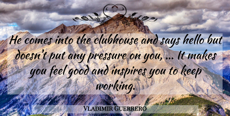 Vladimir Guerrero Quote About Clubhouse, Good, Hello, Inspires, Pressure: He Comes Into The Clubhouse...