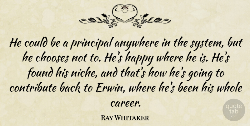 Ray Whitaker Quote About Anywhere, Chooses, Contribute, Found, Happy: He Could Be A Principal...