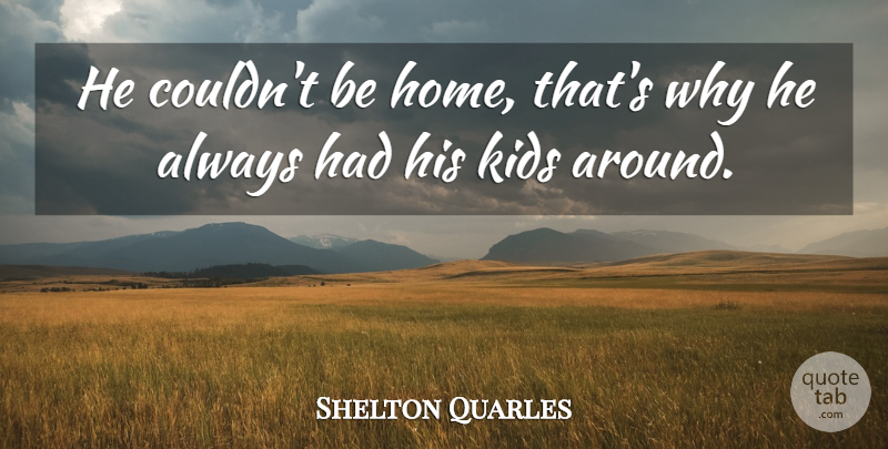 Shelton Quarles Quote About Kids: He Couldnt Be Home Thats...
