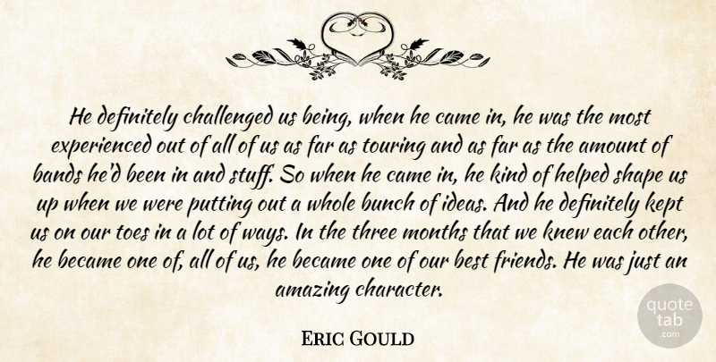 Eric Gould Quote About Amazing, Amount, Bands, Became, Best: He Definitely Challenged Us Being...