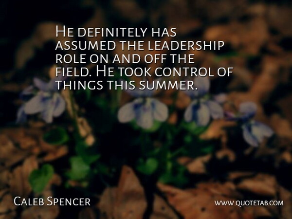 Caleb Spencer Quote About Assumed, Control, Definitely, Leadership, Role: He Definitely Has Assumed The...