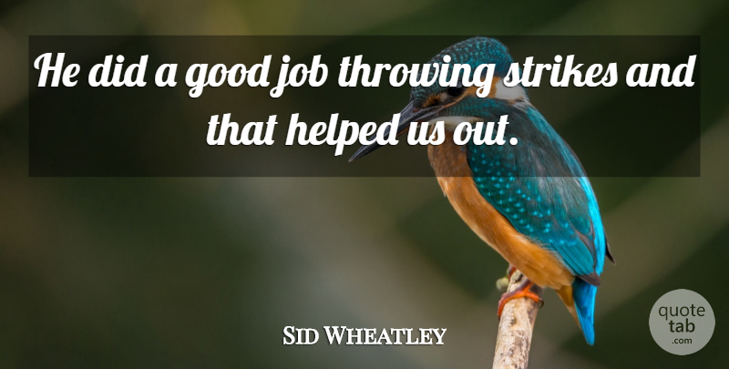 Sid Wheatley Quote About Good, Helped, Job, Strikes, Throwing: He Did A Good Job...