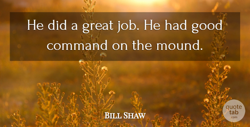 Bill Shaw Quote About Command, Good, Great: He Did A Great Job...