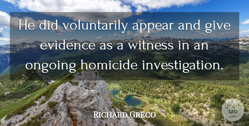 Richard Greco Quote About Appear, Evidence, Homicide, Ongoing, Witness: He Did Voluntarily Appear And...
