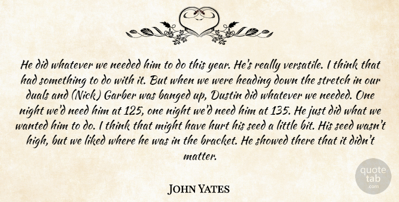 John Yates Quote About Heading, Hurt, Liked, Might, Needed: He Did Whatever We Needed...