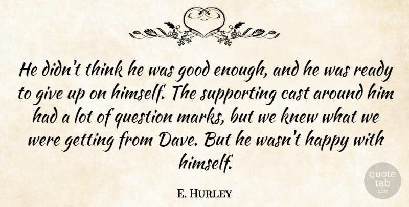 E. Hurley Quote About Cast, Good, Happy, Knew, Question: He Didnt Think He Was...