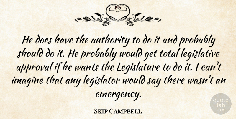 Skip Campbell Quote About Approval, Authority, Imagine, Legislator, Total: He Does Have The Authority...