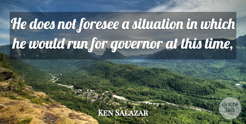 Ken Salazar Quote About Foresee, Governor, Run, Situation: He Does Not Foresee A...