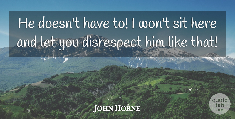 John Horne Quote About Disrespect, Sit: He Doesnt Have To I...