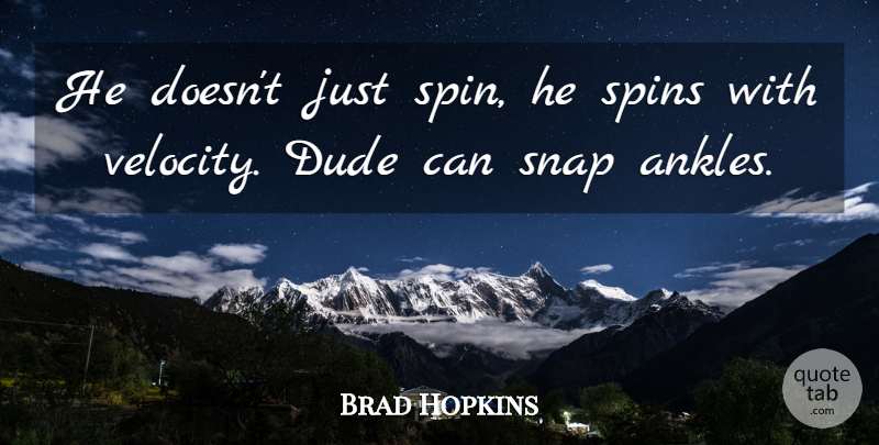 Brad Hopkins Quote About Dude, Snap: He Doesnt Just Spin He...