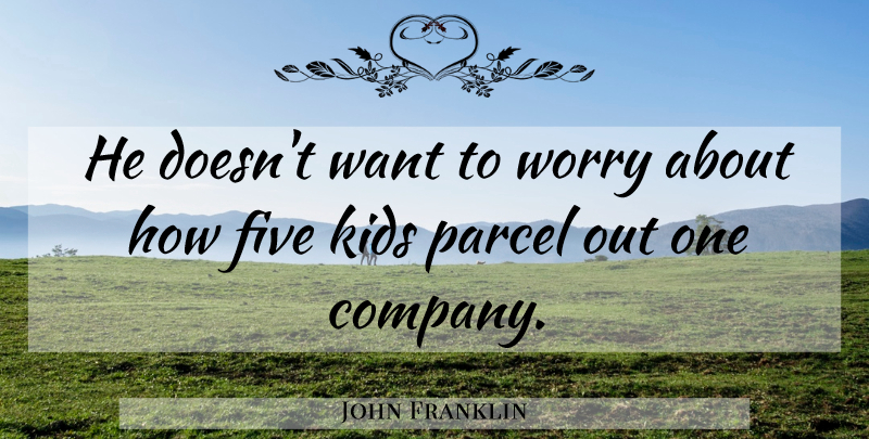John Franklin Quote About Five, Kids, Parcel, Worry: He Doesnt Want To Worry...