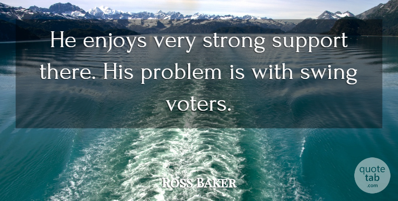Ross Baker Quote About Enjoys, Problem, Strong, Support, Swing: He Enjoys Very Strong Support...