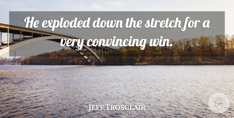 Jeff Trosclair Quote About Convincing, Exploded, Stretch: He Exploded Down The Stretch...