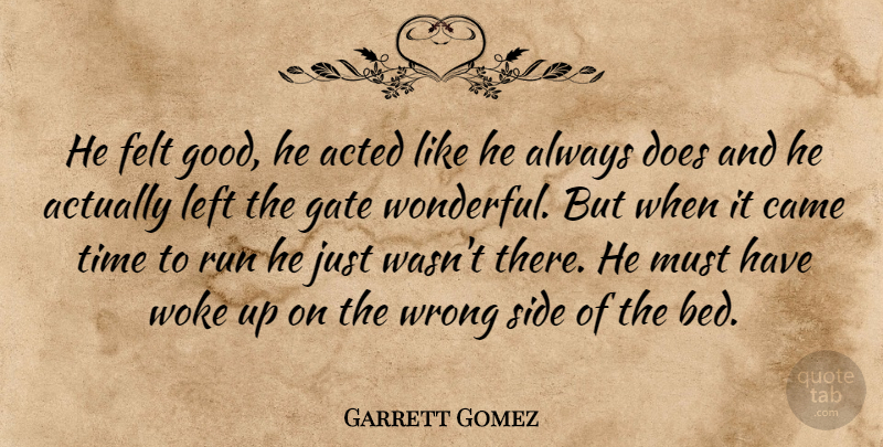 Garrett Gomez Quote About Acted, Came, Felt, Gate, Left: He Felt Good He Acted...