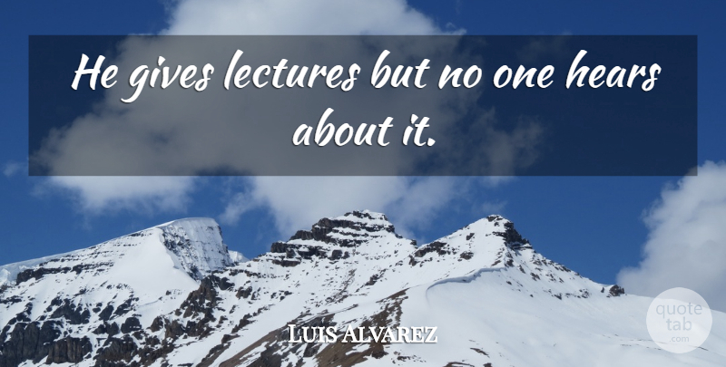 Luis Alvarez Quote About Gives, Hears, Lectures: He Gives Lectures But No...