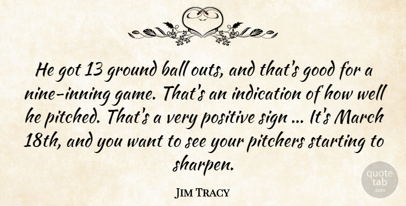 Jim Tracy Quote About Ball, Good, Ground, Indication, March: He Got 13 Ground Ball...