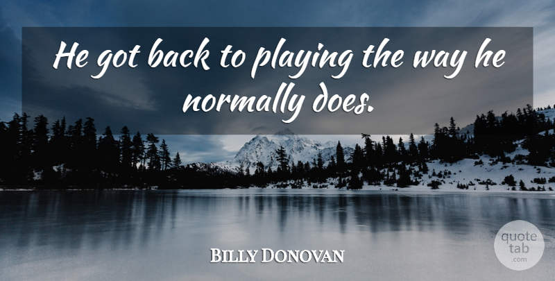 Billy Donovan Quote About Normally, Playing: He Got Back To Playing...