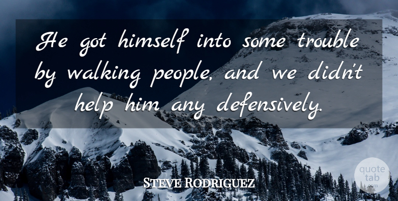 Steve Rodriguez Quote About Help, Himself, Trouble, Walking: He Got Himself Into Some...