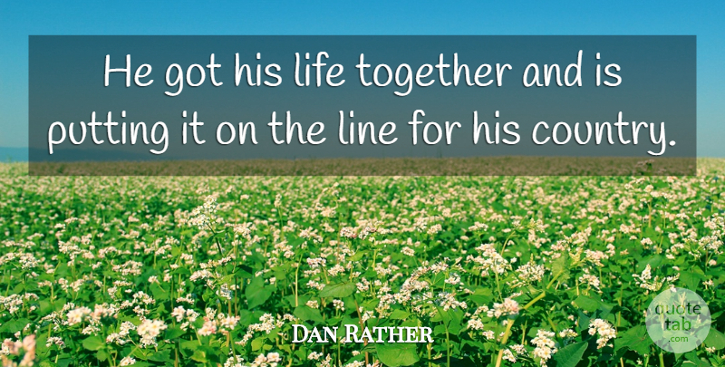 Dan Rather Quote About Life, Line, Putting, Together: He Got His Life Together...