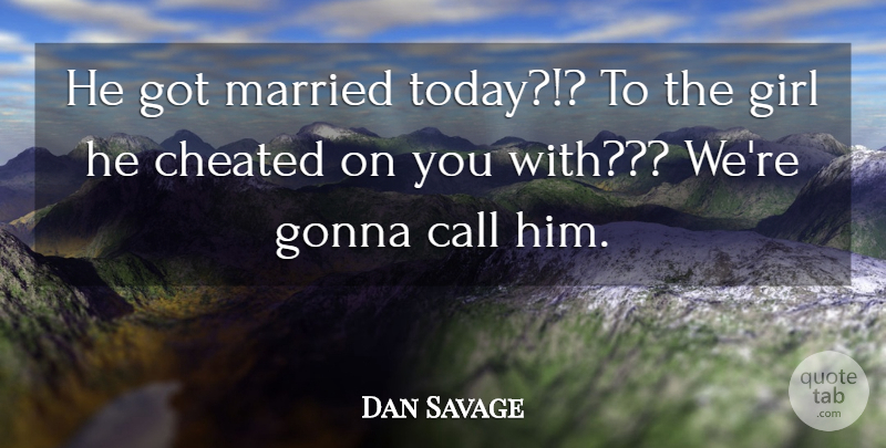 Dan Savage Quote About Call, Cheated, Girl, Gonna, Married: He Got Married Today To...