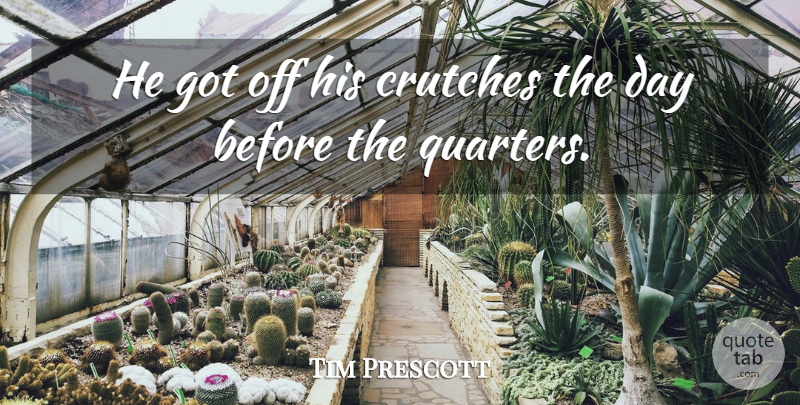 Tim Prescott Quote About Crutches: He Got Off His Crutches...