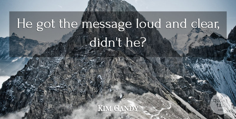 Kim Gandy Quote About Loud, Message: He Got The Message Loud...