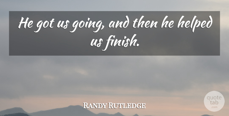 Randy Rutledge Quote About Helped: He Got Us Going And...