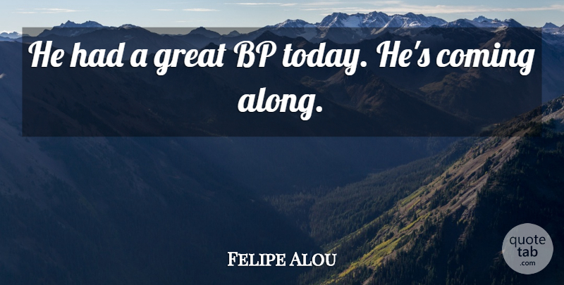 Felipe Alou Quote About Coming, Great: He Had A Great Bp...
