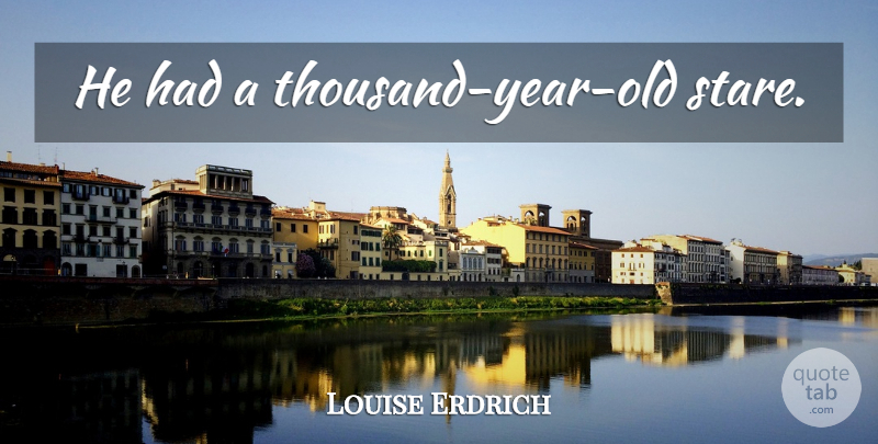 Louise Erdrich Quote About Years, Staring, Thousand Years: He Had A Thousand Year...