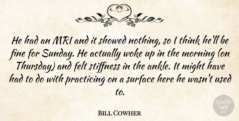 Bill Cowher Quote About Felt, Fine, Might, Morning, Practicing: He Had An Mri And...