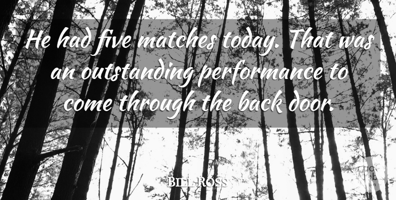 Bill Ross Quote About Five, Matches, Performance: He Had Five Matches Today...